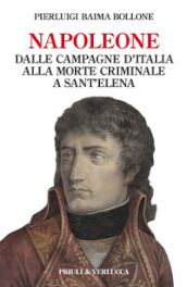 Napoleone. Dalle campagne d Italia alla morte criminale a Sant Elena