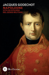 Napoleone. Vita ed epilogo del genio militare