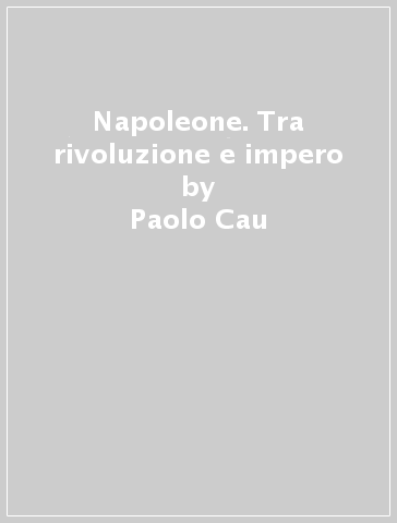 Napoleone. Tra rivoluzione e impero - Paolo Cau