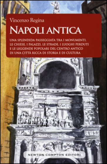 Napoli antica. Una splendida passeggiata tra i monumenti, le chiese, i palazzi, le strade, i luoghi perduti e le leggende popolari del centro antico di una città ricca di storia e di cultura - Vincenzo Regina