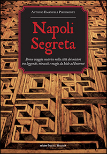 Napoli segreta. Breve viaggio esoterico nella città dei misteri tra leggende, miracoli e magie - Antonio Emanuele Piedimonte