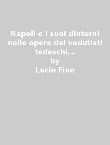 Napoli e i suoi dintorni nelle opere dei vedutisti tedeschi, russi e scandinavi del primo '800. Ediz. numerata - Lucio Fino