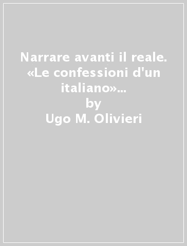 Narrare avanti il reale. «Le confessioni d'un italiano» e la forma-romanzo dell'Ottocento - Ugo M. Olivieri