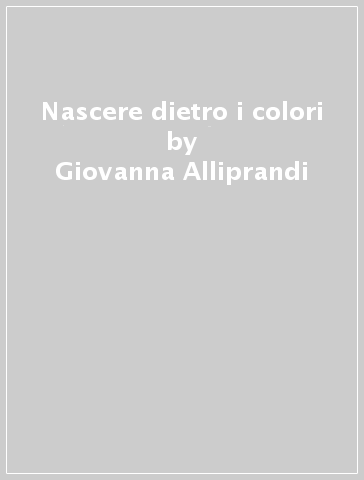 Nascere dietro i colori - Enza Squarzolo - Graciela Marchueta - Giovanna Alliprandi