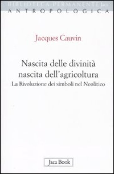 Nascita delle divinità, nascita dell'agricoltura. La rivoluzione dei simboli nel Neolitico - Jacques Cauvin
