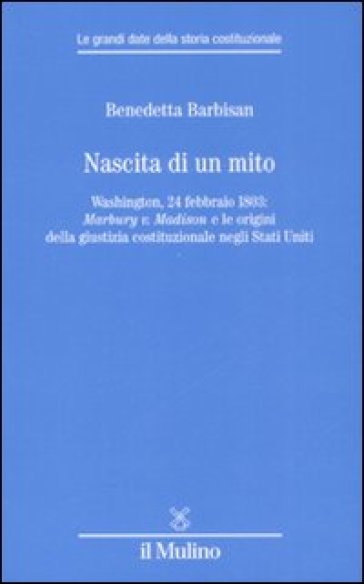 Nascita di un mito. Washington, 24 febbraio 1803: Marbury v. Madison e le origini della giustizia costituzionale negli Stati Uniti - Benedetta Barbisan