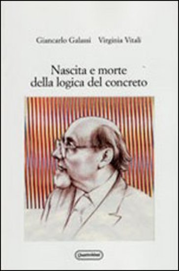 Nascita e morte della logica del concreto - Virginia Vitali - Giancarlo Galassi