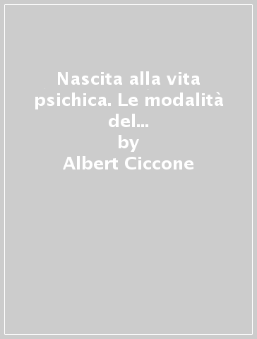 Nascita alla vita psichica. Le modalità del legame precoce con l'oggetto dal punto di vista della psicoanalisi - Albert Ciccone - Marc Lhopital