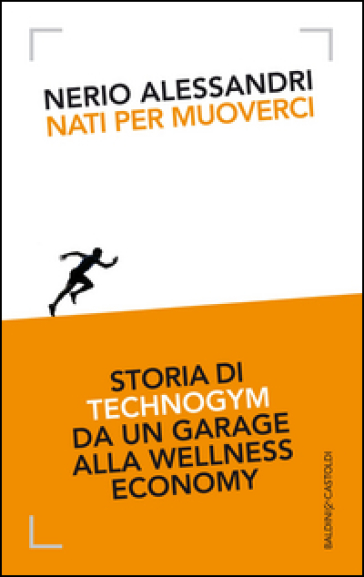 Nati per muoverci. Storia di Technogym da un garage alla wellness economy - Nerio Alessandri