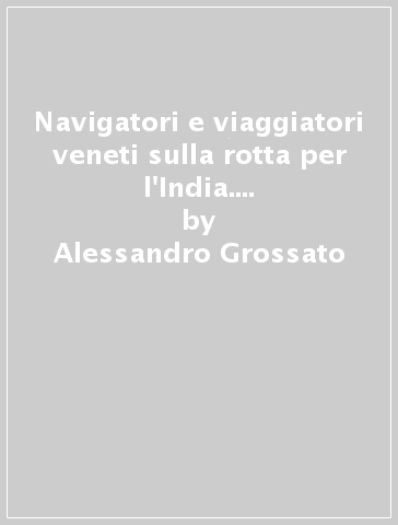 Navigatori e viaggiatori veneti sulla rotta per l'India. Da Marco Polo ad Angelo Legrenzi - Alessandro Grossato