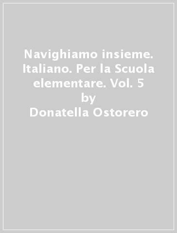 Navighiamo insieme. Italiano. Per la Scuola elementare. Vol. 5 - Donatella Ostorero