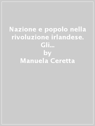 Nazione e popolo nella rivoluzione irlandese. Gli United Irishmen (1791-1800) - Manuela Ceretta