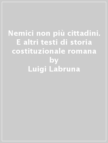 Nemici non più cittadini. E altri testi di storia costituzionale romana - Luigi Labruna