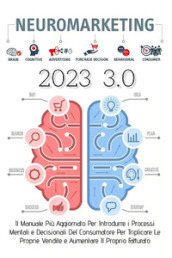 Neuromarketing 3.0. Il manuale più aggiornato per introdurre i processi mentali e decisionali del consumatore per triplicare le proprie vendite e aumentare il proprio fatturato