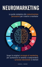 Neuromarketing: Scopri le Migliori Strategie di Marketing per Aumentare le Vendite e Comprendere i Processi Decisionali e Mentali. La Guida Completa alla Comunicazione Persuasiva per Creativi Marketer