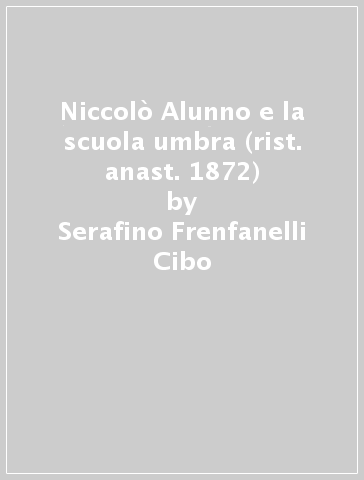 Niccolò Alunno e la scuola umbra (rist. anast. 1872) - Serafino Frenfanelli Cibo