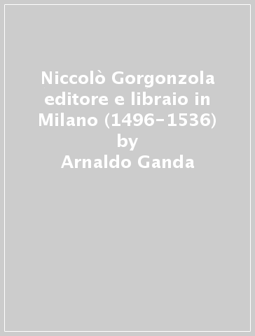 Niccolò Gorgonzola editore e libraio in Milano (1496-1536) - Arnaldo Ganda