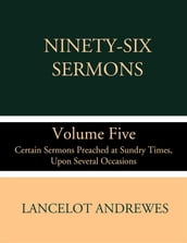 Ninety-Six Sermons; Volume Five: Certain Sermons Preached at Sundry Times, Upon Several Occasions