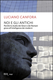 Noi e gli antichi. Perché lo studio dei Greci e dei Romani giova all