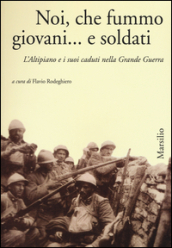 Noi, che fummo giovani... e soldati. L Altipiano e i suoi caduti nella grande guerra