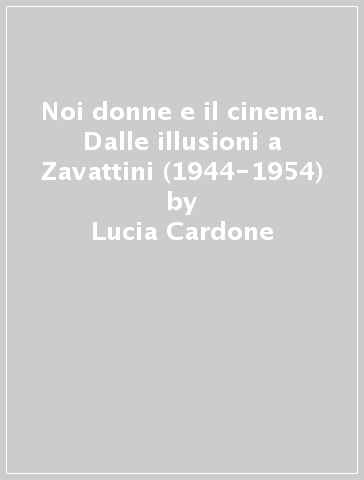 Noi donne e il cinema. Dalle illusioni a Zavattini (1944-1954) - Lucia Cardone