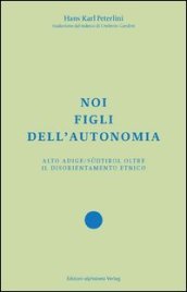 Noi figli dell autonomia. Alto Adige/Südtirol oltre il disorientamento etnico