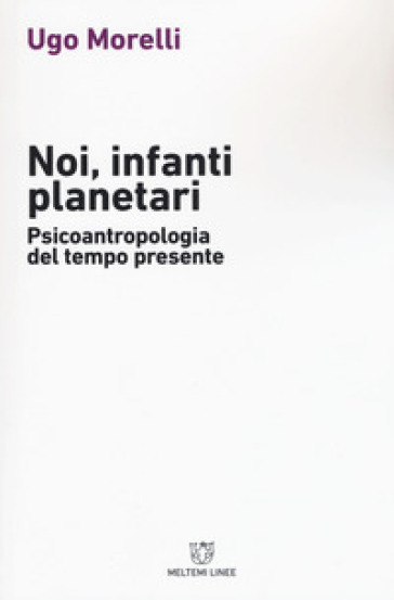 Noi, infanti planetari. Psicoantropologia del tempo presente - Ugo Morelli
