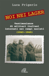 Noi nei lager. Testimonianze di militari italiani internati nei campi nazisti (1943-1945)