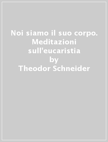 Noi siamo il suo corpo. Meditazioni sull'eucaristia - Theodor Schneider