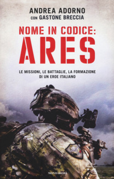 Nome in codice: Ares. Le missioni, le battaglie, la formazione di un eroe italiano - Andrea Adorno - Gastone Breccia