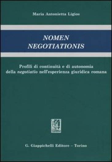 Nomen negotiationis. Profili di continuità e di autonomia della negotiatio nell'esperienza giuridica romana - Maria Antonietta Ligios