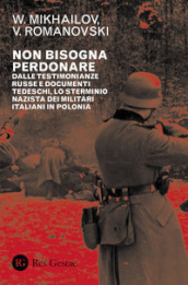 Non bisogna perdonare. Dalle testimonianze russe e documenti tedeschi, lo sterminio nazista dei militari italiani in Polonia