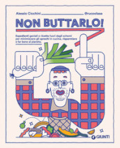 Non buttarlo! Espedienti geniali e ricette fuori dagli schemi per minimizzare gli sprechi in cucina, risparmiare e far bene al pianeta