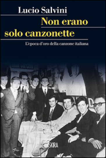 Non erano solo canzonette. L'epoca d'oro della canzone italiana - Lucio Salvini