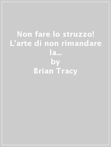 Non fare lo struzzo! L'arte di non rimandare la soluzione dei problemi per essere più efficienti - Brian Tracy