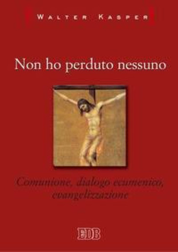 Non ho perduto nessuno. Comunione, dialogo ecumenico, evangelizzazione - Walter Kasper