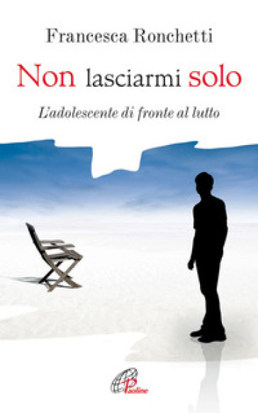 Non lasciarmi solo. L'adolescente di fronte al lutto - Francesca Ronchetti