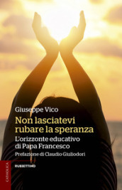 Non lasciatevi rubare la speranza. L orizzonte educativo di papa Francesco