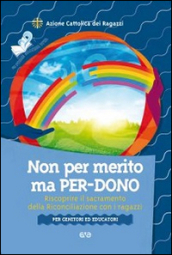 Non per merito, ma per-dono. Riscoprire il sacramento della Riconciliazione con i ragazzi. Per genitori ed educatori