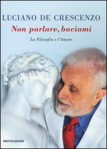 Non parlare, baciami. La filosofia e l'amore - Luciano De Crescenzo