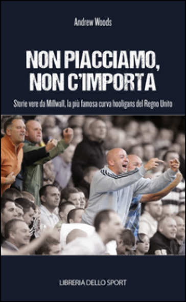 Non piacciamo, non importa. Storie vere da Millwall, la più famosa curva hooligans del Regno Unito - Andrew Woods