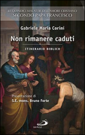 Non rimanere caduti. Le quindici malattie dell amore cristiano secondo Papa Francesco. Itinerario biblico