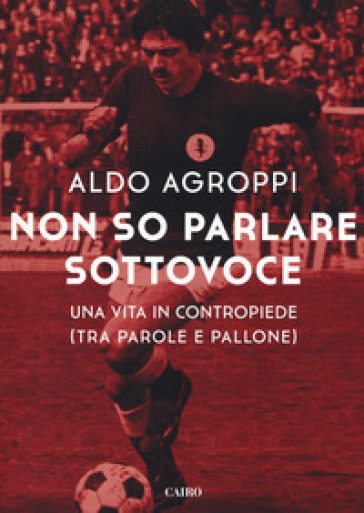 Non so parlare sottovoce. Una vita in contropiede (tra parole e pallone) - Aldo Agroppi