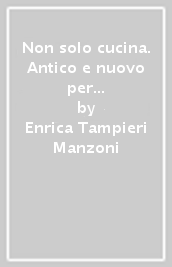 Non solo cucina. Antico e nuovo per un vivere migliore