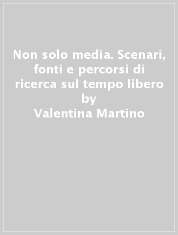 Non solo media. Scenari, fonti e percorsi di ricerca sul tempo libero - Valentina Martino