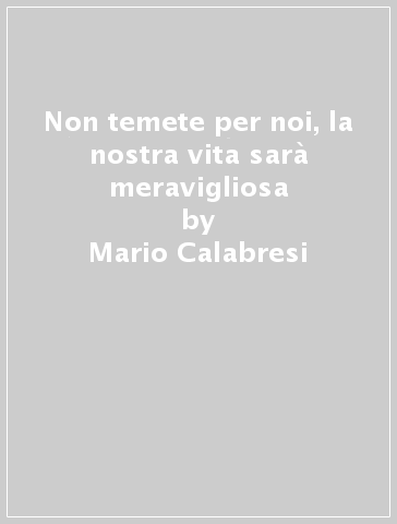 Non temete per noi, la nostra vita sarà meravigliosa - Mario Calabresi