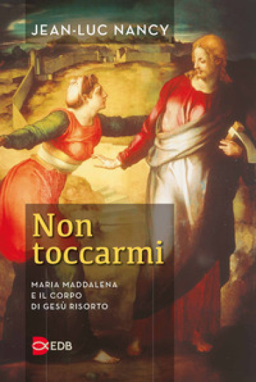 Non toccarmi. Maria Maddalena e il corpo di Gesù risorto - Jean-Luc Nancy