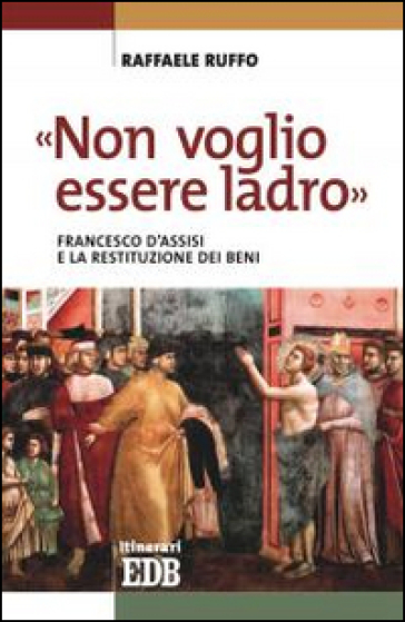 «Non voglio essere ladro». Francesco d'Assisi e la restituzione dei beni - Raffaele Ruffo