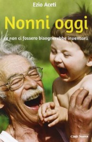 Nonni oggi. Se non ci fossero bisognerebbe inventarli - Ezio Aceti