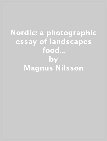 Nordic: a photographic essay of landscapes food and people. Ediz. illustrata - Magnus Nilsson